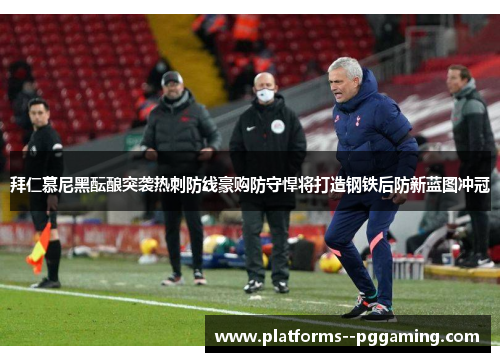 拜仁慕尼黑酝酿突袭热刺防线豪购防守悍将打造钢铁后防新蓝图冲冠