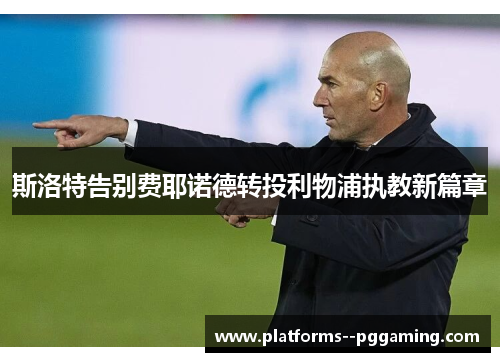 斯洛特告别费耶诺德转投利物浦执教新篇章