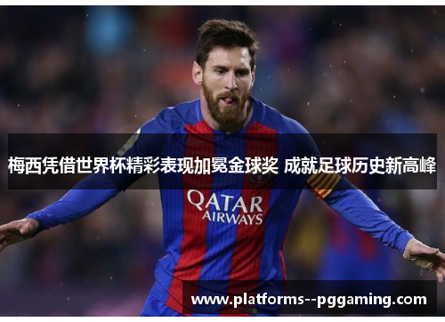 梅西凭借世界杯精彩表现加冕金球奖 成就足球历史新高峰