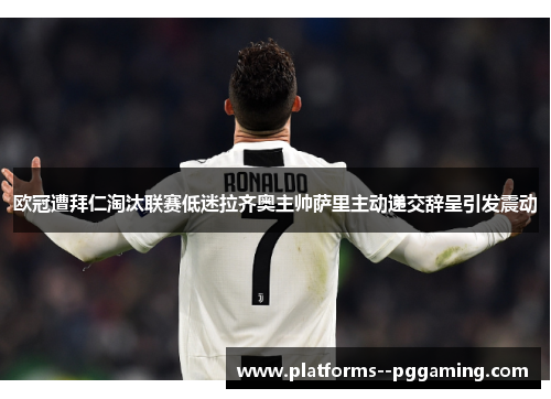 欧冠遭拜仁淘汰联赛低迷拉齐奥主帅萨里主动递交辞呈引发震动