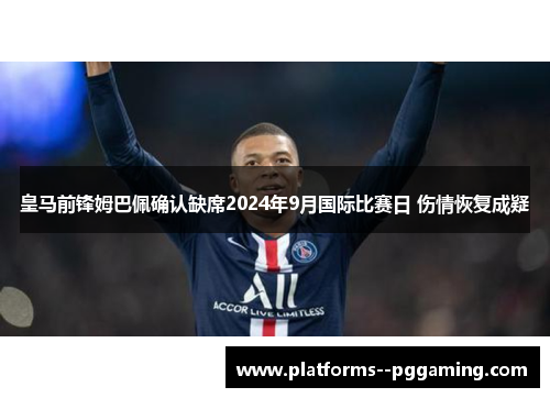 皇马前锋姆巴佩确认缺席2024年9月国际比赛日 伤情恢复成疑
