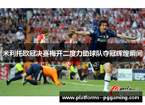 米利托欧冠决赛梅开二度力助球队夺冠辉煌瞬间