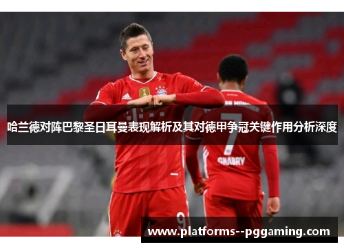 哈兰德对阵巴黎圣日耳曼表现解析及其对德甲争冠关键作用分析深度