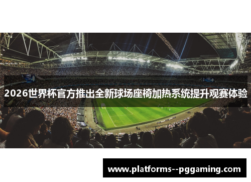 2026世界杯官方推出全新球场座椅加热系统提升观赛体验