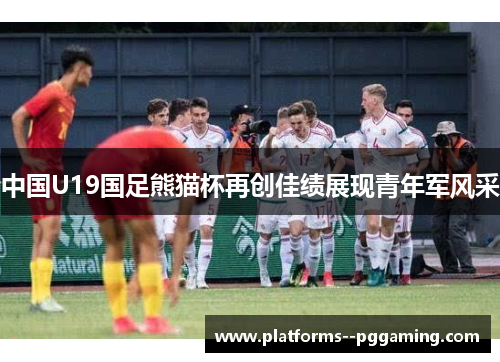 中国U19国足熊猫杯再创佳绩展现青年军风采