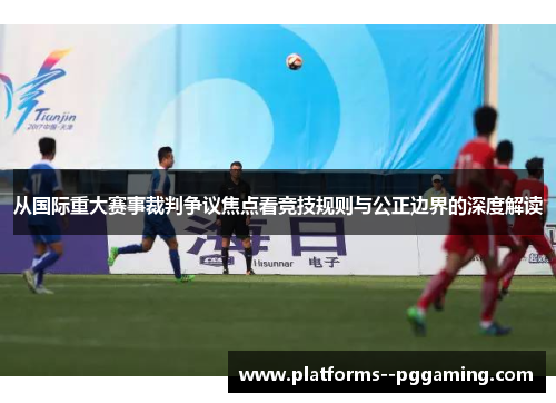 从国际重大赛事裁判争议焦点看竞技规则与公正边界的深度解读 从国际重大赛事裁判争议焦点看竞技规则与公正边界的深度解读
