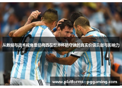 从数据与战术视角重估梅西在世界杯防守端的真实价值贡献与影响力