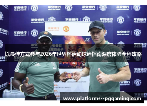 以最佳方式参与2026年世界杯活动球迷指南深度体验全程攻略