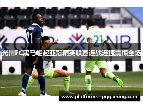 光州FC黑马崛起亚冠精英联赛连战连捷震惊全场 光州FC黑马崛起亚冠精英联赛连战连捷震惊全场