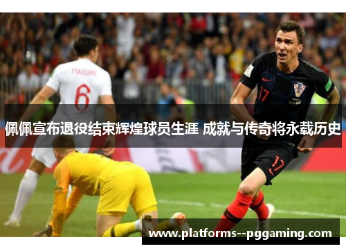 佩佩宣布退役结束辉煌球员生涯 成就与传奇将永载历史 佩佩宣布退役结束辉煌球员生涯 成就与传奇将永载历史
