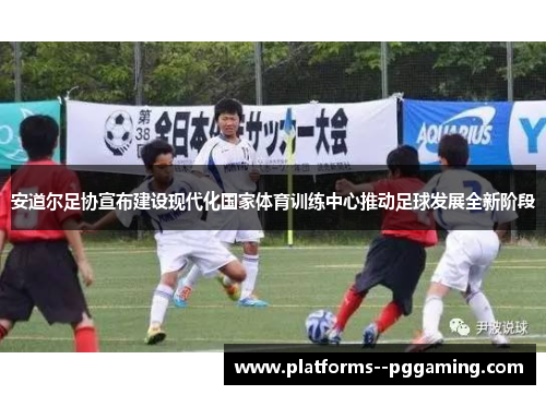 安道尔足协宣布建设现代化国家体育训练中心推动足球发展全新阶段 安道尔足协宣布建设现代化国家体育训练中心推动足球发展全新阶段