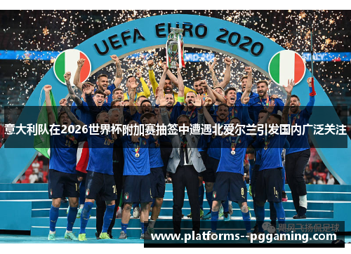 意大利队在2026世界杯附加赛抽签中遭遇北爱尔兰引发国内广泛关注