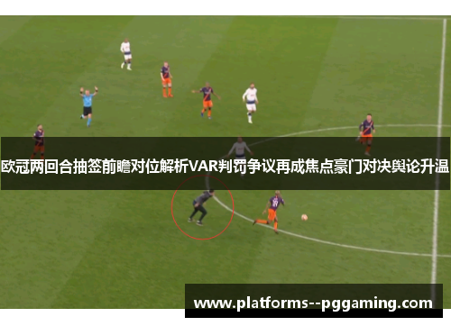 欧冠两回合抽签前瞻对位解析VAR判罚争议再成焦点豪门对决舆论升温