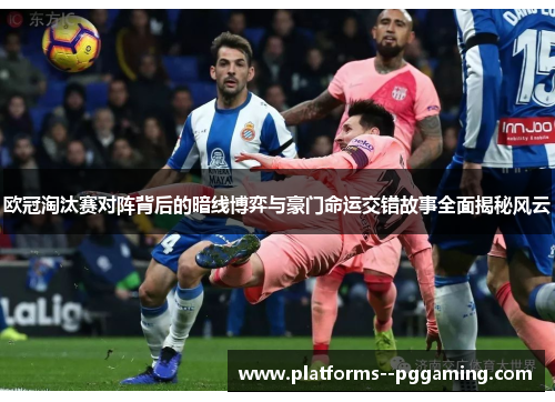 欧冠淘汰赛对阵背后的暗线博弈与豪门命运交错故事全面揭秘风云