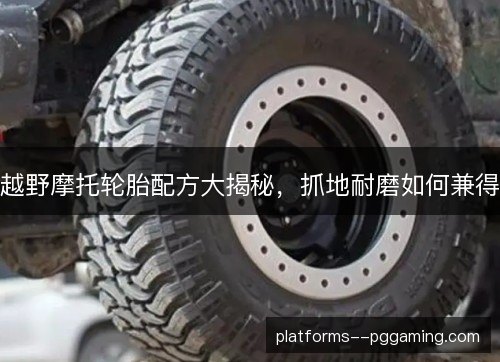 越野摩托轮胎配方大揭秘，抓地耐磨如何兼得
