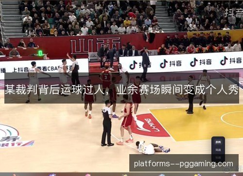 某裁判背后运球过人，业余赛场瞬间变成个人秀