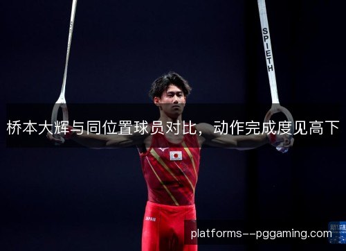 桥本大辉与同位置球员对比，动作完成度见高下